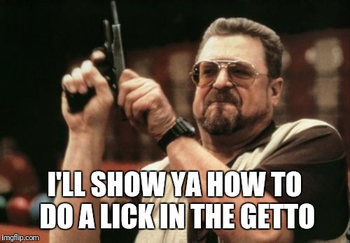 Am I The Only One Around Here Meme | I'LL SHOW YA HOW TO DO A LICK IN THE GETTO | image tagged in memes,am i the only one around here | made w/ Imgflip meme maker