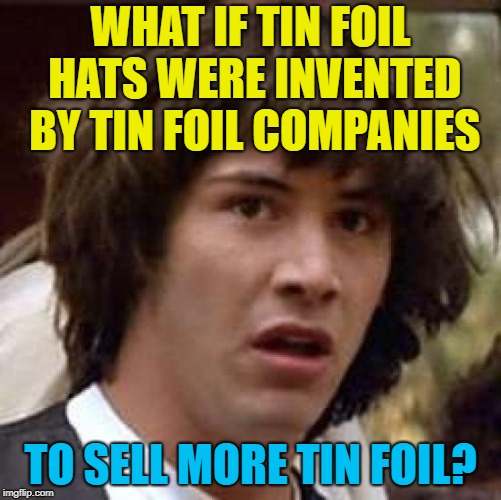 WHAT IF TIN FOIL HATS WERE INVENTED BY TIN FOIL COMPANIES TO SELL MORE TIN FOIL? | made w/ Imgflip meme maker