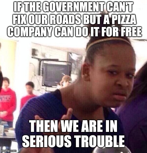 Domino's pizza isn't even that good. | IF THE GOVERNMENT CAN'T FIX OUR ROADS BUT A PIZZA COMPANY CAN DO IT FOR FREE; THEN WE ARE IN SERIOUS TROUBLE | image tagged in memes,black girl wat | made w/ Imgflip meme maker