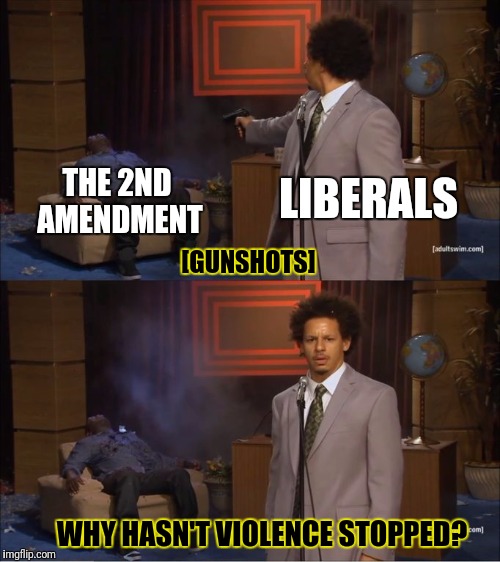 Who Killed Hannibal Meme | LIBERALS; THE 2ND AMENDMENT; [GUNSHOTS]; WHY HASN'T VIOLENCE STOPPED? | image tagged in who killed hannibal | made w/ Imgflip meme maker