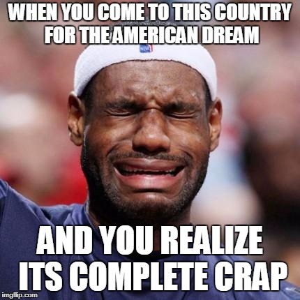 LEBRON JAMES | WHEN YOU COME TO THIS COUNTRY FOR THE AMERICAN DREAM; AND YOU REALIZE ITS COMPLETE CRAP | image tagged in lebron james | made w/ Imgflip meme maker