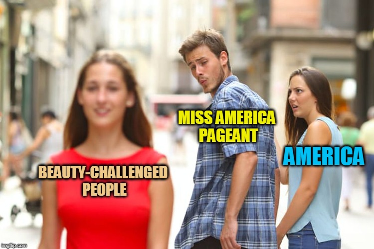 Distracted Boyfriend Meme | MISS AMERICA PAGEANT; AMERICA; BEAUTY-CHALLENGED PEOPLE | image tagged in memes,distracted boyfriend | made w/ Imgflip meme maker