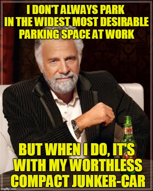 The Most Interesting Man In The World Meme | I DON'T ALWAYS PARK IN THE WIDEST MOST DESIRABLE PARKING SPACE AT WORK; BUT WHEN I DO, IT'S WITH MY WORTHLESS COMPACT JUNKER-CAR | image tagged in memes,the most interesting man in the world | made w/ Imgflip meme maker