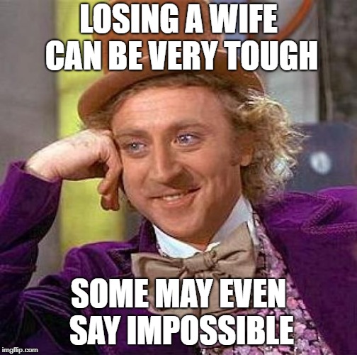 Creepy Condescending Wonka | LOSING A WIFE CAN BE VERY TOUGH; SOME MAY EVEN SAY IMPOSSIBLE | image tagged in memes,creepy condescending wonka,divorce,wife,funny | made w/ Imgflip meme maker