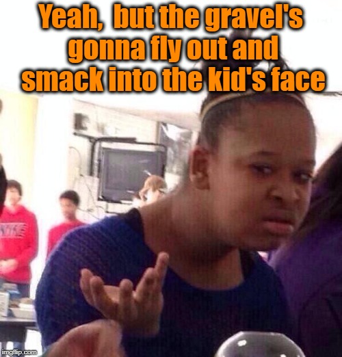 Black Girl Wat Meme | Yeah,  but the gravel's gonna fly out and smack into the kid's face | image tagged in memes,black girl wat | made w/ Imgflip meme maker