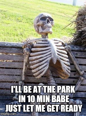 Waiting Skeleton Meme | I'LL BE AT THE PARK IN 10 MIN BABE JUST LET ME GET READY | image tagged in memes,waiting skeleton | made w/ Imgflip meme maker