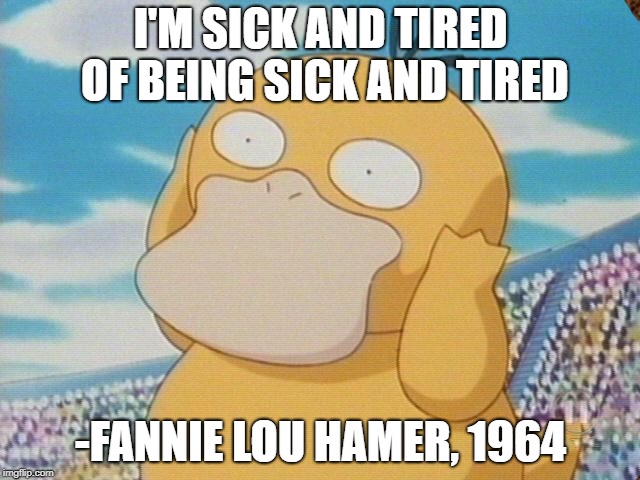 Psyduck | I'M SICK AND TIRED OF BEING SICK AND TIRED; -FANNIE LOU HAMER,
1964 | image tagged in psyduck,scumbag | made w/ Imgflip meme maker