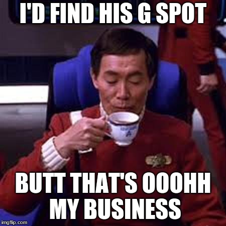 Sulu that's ooohh my business | I'D FIND HIS G SPOT BUTT THAT'S OOOHH MY BUSINESS | image tagged in sulu that's ooohh my business | made w/ Imgflip meme maker