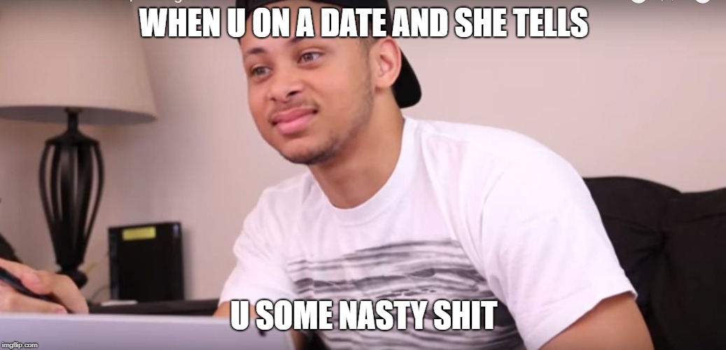 WHEN U ON A DATE AND SHE TELLS; U SOME NASTY SHIT | image tagged in why | made w/ Imgflip meme maker