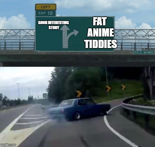 Left Exit 12 Off Ramp Meme | FAT ANIME TIDDIES; GOOD INTERESTING STORY | image tagged in memes,left exit 12 off ramp | made w/ Imgflip meme maker