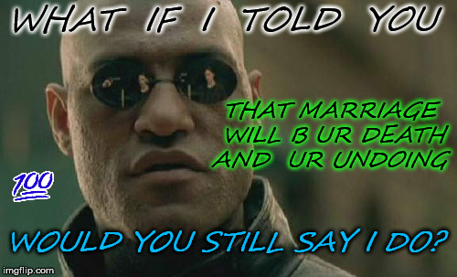 Matrix Morpheus Meme | WHAT  IF  I  TOLD  YOU; THAT MARRIAGE WILL B UR DEATH AND  UR UNDOING; WOULD YOU STILL SAY I DO? | image tagged in memes,matrix morpheus | made w/ Imgflip meme maker
