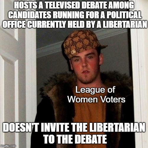 Let Them Debate! | HOSTS A TELEVISED DEBATE AMONG CANDIDATES RUNNING FOR A POLITICAL OFFICE CURRENTLY HELD BY A LIBERTARIAN; League of Women Voters; DOESN'T INVITE THE LIBERTARIAN TO THE DEBATE | image tagged in memes,scumbag steve,politics,libertarian,election | made w/ Imgflip meme maker