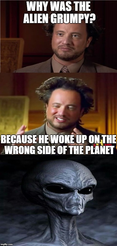 And I Think That I'm All Out Of Alien Puns Shoot | WHY WAS THE ALIEN GRUMPY? BECAUSE HE WOKE UP ON THE WRONG SIDE OF THE PLANET | image tagged in bad pun aliens guy | made w/ Imgflip meme maker