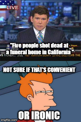 "Five people shot dead at a funeral home in California "; NOT SURE IF THAT'S CONVENIENT; OR IRONIC | image tagged in memes,fox news,not sure if | made w/ Imgflip meme maker