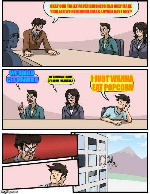 Boardroom Meeting Suggestion | OKAY OUR TOILET PAPER BUISNESS HAS ONLY MAKE 1 DOLLAR WE NEED MORE IDEAS ANYONE HAVE ANY? WE COULD GET MARRIED; WE COULD ACTUALLY GET SOME INSURANCE; I JUST WANNA EAT POPCORN | image tagged in memes,boardroom meeting suggestion | made w/ Imgflip meme maker