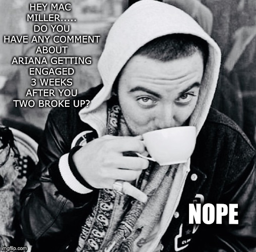 DGAF | HEY MAC MILLER..... DO YOU HAVE ANY COMMENT ABOUT ARIANA GETTING ENGAGED 3 WEEKS AFTER YOU TWO BROKE UP? NOPE | image tagged in goodbye | made w/ Imgflip meme maker