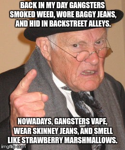 Back In My Day | BACK IN MY DAY GANGSTERS SMOKED WEED, WORE BAGGY JEANS, AND HID IN BACKSTREET ALLEYS. NOWADAYS, GANGSTERS VAPE, WEAR SKINNEY JEANS, AND SMELL LIKE STRAWBERRY MARSHMALLOWS. | image tagged in memes,back in my day | made w/ Imgflip meme maker