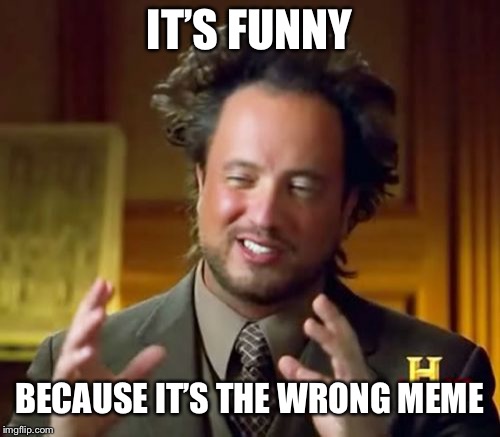 Ancient Aliens Meme | IT’S FUNNY; BECAUSE IT’S THE WRONG MEME | image tagged in memes,ancient aliens | made w/ Imgflip meme maker