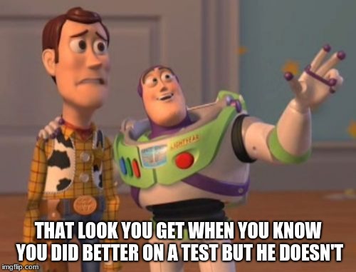 X, X Everywhere Meme | THAT LOOK YOU GET WHEN YOU KNOW YOU DID BETTER ON A TEST BUT HE DOESN'T | image tagged in memes,x x everywhere | made w/ Imgflip meme maker