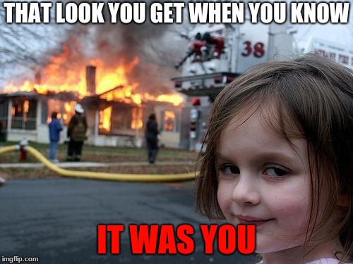 Disaster Girl | THAT LOOK YOU GET WHEN YOU KNOW; IT WAS YOU | image tagged in memes,disaster girl | made w/ Imgflip meme maker