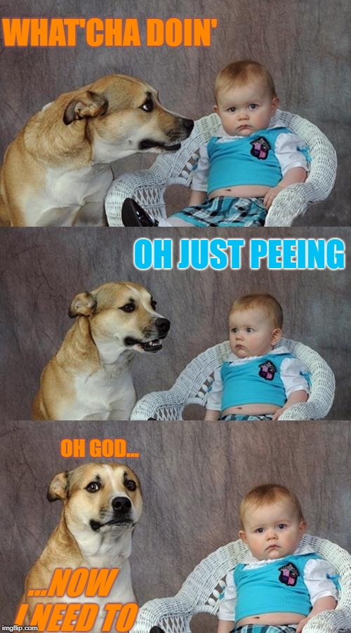Dad Joke Dog | WHAT'CHA DOIN'; OH JUST PEEING; OH GOD... ...NOW I NEED TO | image tagged in memes,dad joke dog | made w/ Imgflip meme maker