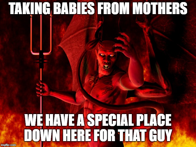 TAKING BABIES FROM MOTHERS WE HAVE A SPECIAL PLACE DOWN HERE FOR THAT GUY | made w/ Imgflip meme maker