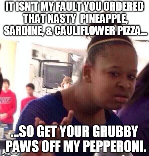Happens every time...someone orders a gross "grown-up" pizza, then spends the entire time chowing down on my pepperoni...ugh. | IT ISN'T MY FAULT YOU ORDERED THAT NASTY  PINEAPPLE, SARDINE, & CAULIFLOWER PIZZA... ...SO GET YOUR GRUBBY PAWS OFF MY PEPPERONI. | image tagged in memes,black girl wat,pizza,pepperoni,simple things | made w/ Imgflip meme maker