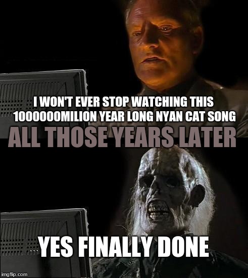 I'll Just Wait Here Meme | I WON'T EVER STOP WATCHING THIS 1000000MILION YEAR LONG NYAN CAT SONG; ALL THOSE YEARS LATER; YES FINALLY DONE | image tagged in memes,ill just wait here | made w/ Imgflip meme maker