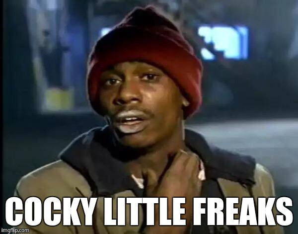 Cocky Little Freaks | COCKY LITTLE FREAKS | image tagged in memes,y'all got any more of that,tyrone biggums | made w/ Imgflip meme maker
