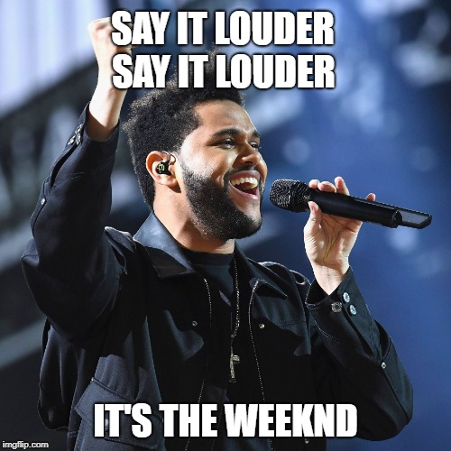 SAY IT LOUDER; SAY IT LOUDER; IT'S THE WEEKND | image tagged in weekend | made w/ Imgflip meme maker