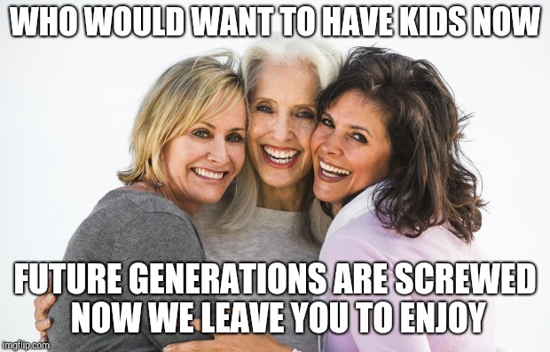 WHO WOULD WANT TO HAVE KIDS NOW FUTURE GENERATIONS ARE SCREWED NOW WE LEAVE YOU TO ENJOY | made w/ Imgflip meme maker