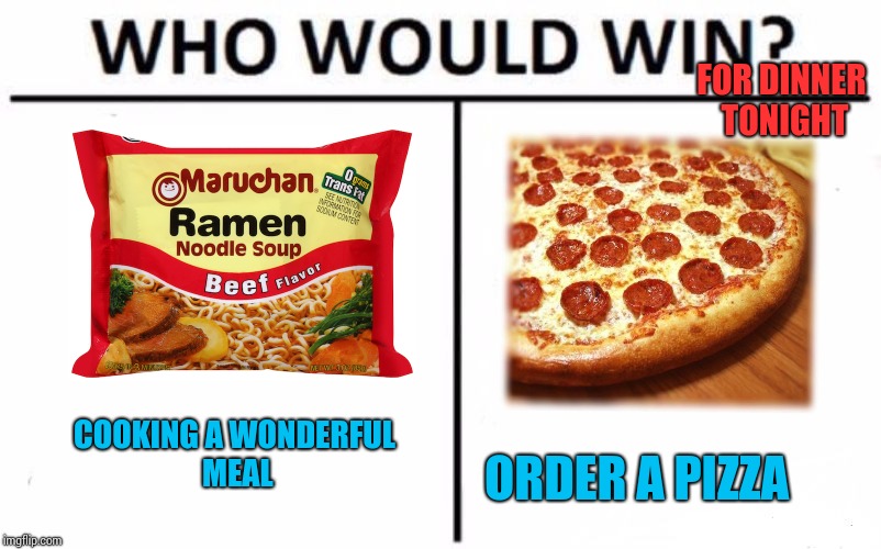 Who Would Win? | FOR DINNER TONIGHT; COOKING A WONDERFUL MEAL; ORDER A PIZZA | image tagged in memes,who would win | made w/ Imgflip meme maker
