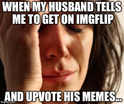 Crying Woman | WHEN MY HUSBAND TELLS ME TO GET ON IMGFLIP; AND UPVOTE HIS MEMES... | image tagged in crying woman | made w/ Imgflip meme maker