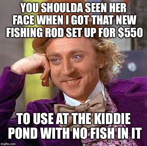 Creepy Condescending Wonka Meme | YOU SHOULDA SEEN HER FACE WHEN I GOT THAT NEW FISHING ROD SET UP FOR $550 TO USE AT THE KIDDIE POND WITH NO FISH IN IT | image tagged in memes,creepy condescending wonka | made w/ Imgflip meme maker