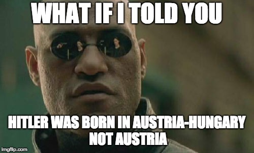 Matrix Morpheus Meme | WHAT IF I TOLD YOU HITLER WAS BORN IN AUSTRIA-HUNGARY NOT AUSTRIA | image tagged in memes,matrix morpheus | made w/ Imgflip meme maker