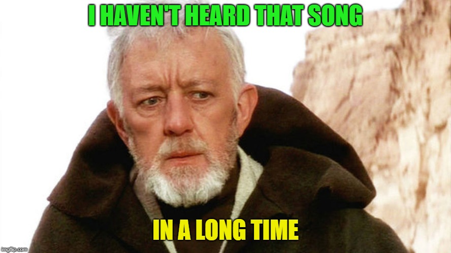 obi wan | I HAVEN'T HEARD THAT SONG IN A LONG TIME | image tagged in obi wan | made w/ Imgflip meme maker
