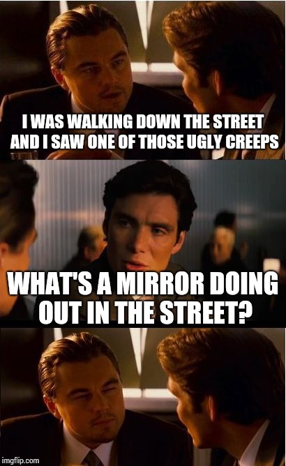 Inception Meme | I WAS WALKING DOWN THE STREET AND I SAW ONE OF THOSE UGLY CREEPS; WHAT'S A MIRROR DOING OUT IN THE STREET? | image tagged in memes,inception | made w/ Imgflip meme maker