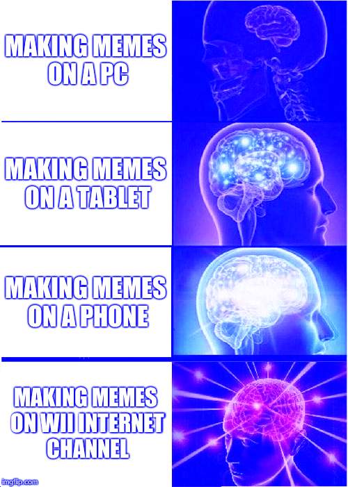 Wii | MAKING MEMES ON A PC; MAKING MEMES ON A TABLET; MAKING MEMES ON A PHONE; MAKING MEMES ON WII INTERNET CHANNEL | image tagged in memes,expanding brain | made w/ Imgflip meme maker