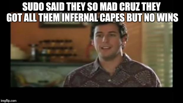 Waterboy | SUDO SAID THEY SO MAD CRUZ THEY GOT ALL THEM INFERNAL CAPES BUT NO WINS | image tagged in waterboy | made w/ Imgflip meme maker