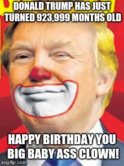 Donald Trump the Clown | DONALD TRUMP HAS JUST TURNED 923,999 MONTHS OLD; HAPPY BIRTHDAY YOU BIG BABY ASS CLOWN! | image tagged in donald trump the clown | made w/ Imgflip meme maker