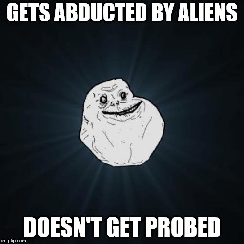 Forever Alone Meme | GETS ABDUCTED BY ALIENS; DOESN'T GET PROBED | image tagged in memes,forever alone | made w/ Imgflip meme maker