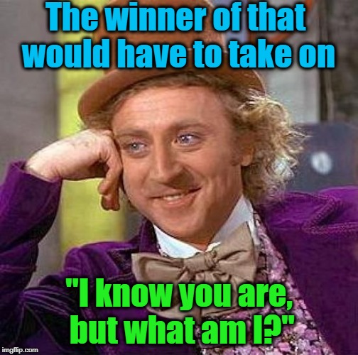 Creepy Condescending Wonka Meme | The winner of that would have to take on "I know you are, but what am I?" | image tagged in memes,creepy condescending wonka | made w/ Imgflip meme maker