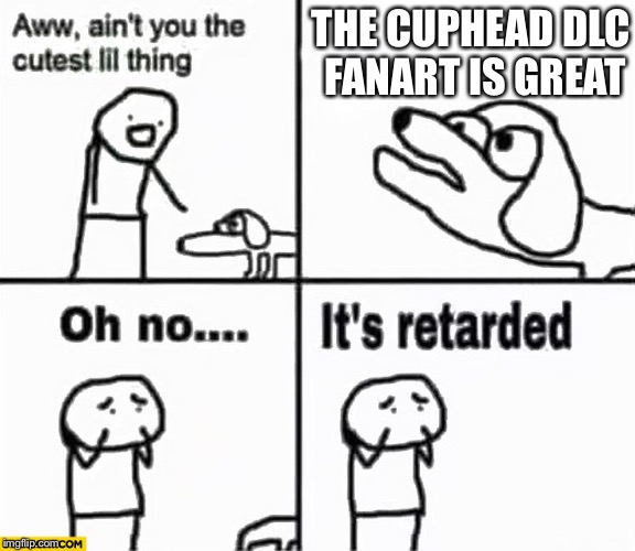 REEEEEEEE | THE CUPHEAD DLC FANART IS GREAT | image tagged in oh no it's retarded,cringe,cuphead,memes,fanart,dlc | made w/ Imgflip meme maker