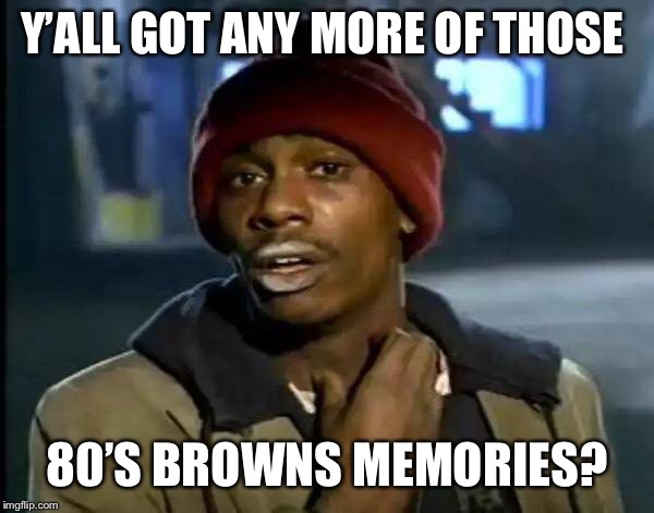 Y'all Got Any More Of That Meme | Y’ALL GOT ANY MORE OF THOSE 80’S BROWNS MEMORIES? | image tagged in memes,y'all got any more of that | made w/ Imgflip meme maker