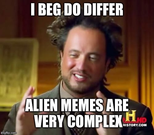 Ancient Aliens Meme | I BEG DO DIFFER ALIEN MEMES ARE VERY COMPLEX | image tagged in memes,ancient aliens | made w/ Imgflip meme maker