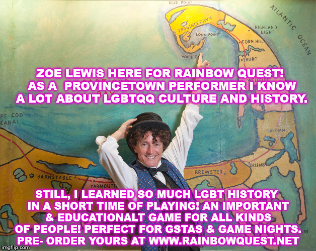 Zoe Lewis for Rainbow Quest! | ZOE LEWIS HERE FOR RAINBOW QUEST! AS A  PROVINCETOWN PERFORMER I KNOW A LOT ABOUT LGBTQQ CULTURE AND HISTORY. STILL, I LEARNED SO MUCH LGBT HISTORY IN A SHORT TIME OF PLAYING! AN IMPORTANT & EDUCATIONALT GAME FOR ALL KINDS OF PEOPLE! PERFECT FOR GSTAS & GAME NIGHTS. PRE- ORDER YOURS AT WWW.RAINBOWQUEST.NET | image tagged in gay pride,gay rights,diversity,lgbtq,lgbt,civil rights | made w/ Imgflip meme maker
