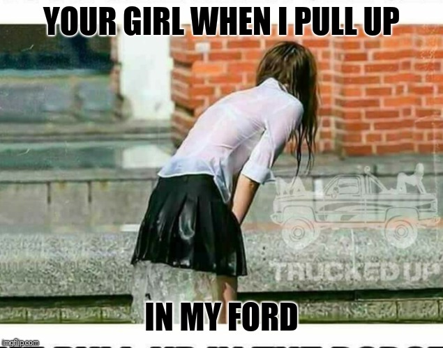  YOUR GIRL WHEN I PULL UP; IN MY FORD | image tagged in chevy sucks | made w/ Imgflip meme maker