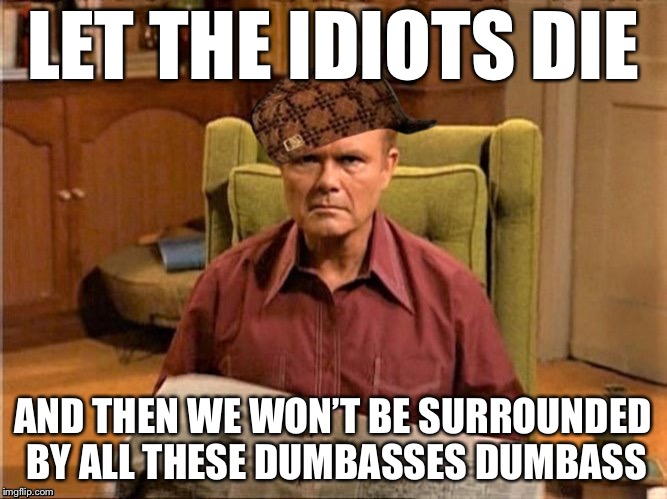 Red Foreman Scumbag Hat | LET THE IDIOTS DIE AND THEN WE WON’T BE SURROUNDED BY ALL THESE DUMBASSES DUMBASS | image tagged in red foreman scumbag hat | made w/ Imgflip meme maker
