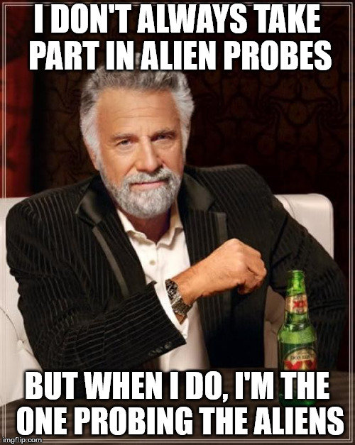 The Most Interesting Man In The World Meme | I DON'T ALWAYS TAKE PART IN ALIEN PROBES BUT WHEN I DO, I'M THE ONE PROBING THE ALIENS | image tagged in memes,the most interesting man in the world | made w/ Imgflip meme maker