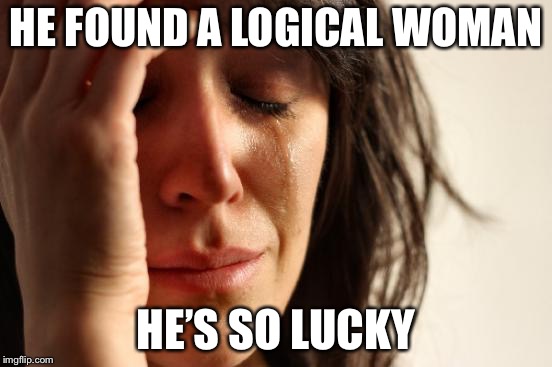 First World Problems Meme | HE FOUND A LOGICAL WOMAN HE’S SO LUCKY | image tagged in memes,first world problems | made w/ Imgflip meme maker